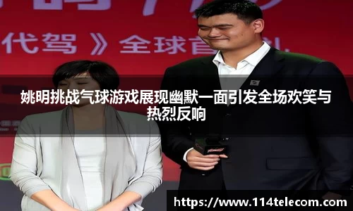 姚明挑战气球游戏展现幽默一面引发全场欢笑与热烈反响
