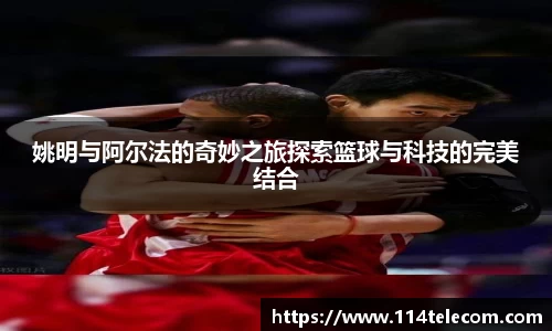 姚明与阿尔法的奇妙之旅探索篮球与科技的完美结合